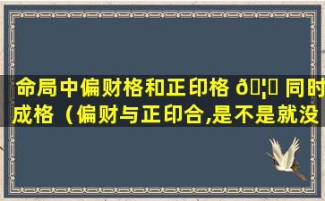 命局中偏财格和正印格 🦉 同时成格（偏财与正印合,是不是就没财了）